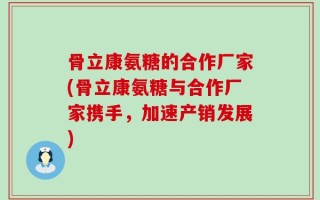 骨立康氨糖的合作厂家(骨立康氨糖与合作厂家携手，加速产销发展)