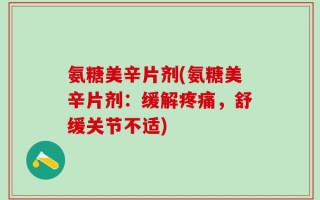 氨糖美辛片剂(氨糖美辛片剂：缓解疼痛，舒缓关节不适)