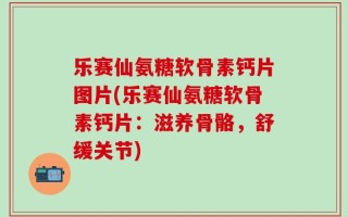 乐赛仙氨糖软骨素钙片图片(乐赛仙氨糖软骨素钙片：滋养骨骼，舒缓关节)