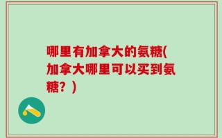 哪里有加拿大的氨糖(加拿大哪里可以买到氨糖？)
