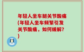 年轻人坐车腿关节酸痛(年轻人坐车频繁引发关节酸痛，如何缓解？)