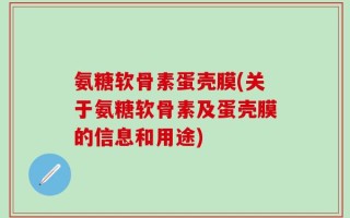 氨糖软骨素蛋壳膜(关于氨糖软骨素及蛋壳膜的信息和用途)
