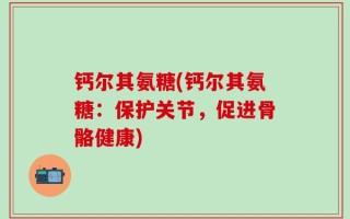 钙尔其氨糖(钙尔其氨糖：保护关节，促进骨骼健康)