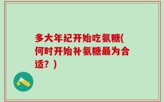 多大年纪开始吃氨糖(何时开始补氨糖最为合适？)
