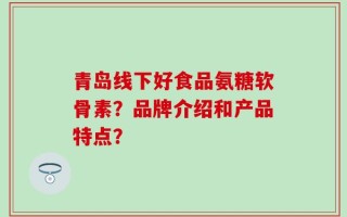 青岛线下好食品氨糖软骨素？品牌介绍和产品特点？