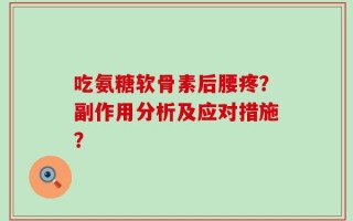 吃氨糖软骨素后腰疼？副作用分析及应对措施？