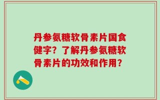 丹参氨糖软骨素片国食健字？了解丹参氨糖软骨素片的功效和作用？