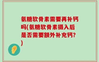 氨糖软骨素需要再补钙吗(氨糖软骨素摄入后是否需要额外补充钙？)