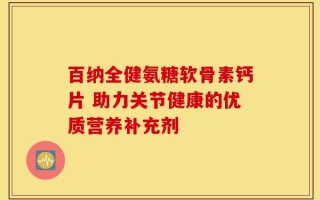 百纳全健氨糖软骨素钙片 助力关节健康的优质营养补充剂