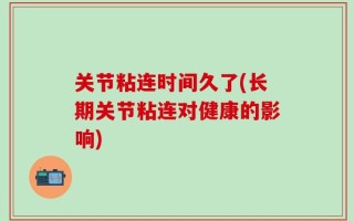 关节粘连时间久了(长期关节粘连对健康的影响)