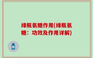 绿瓶氨糖作用(绿瓶氨糖：功效及作用详解)