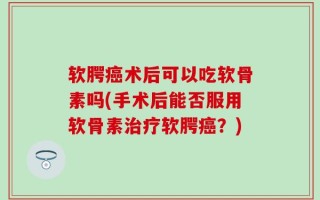 软腭癌术后可以吃软骨素吗(手术后能否服用软骨素治疗软腭癌？)