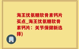 海王优氨糖软骨素钙片买点_海王优氨糖软骨素钙片：关节保健新选择)