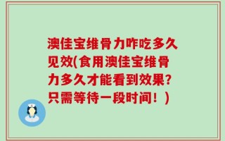 澳佳宝维骨力咋吃多久见效(食用澳佳宝维骨力多久才能看到效果？只需等待一段时间！)