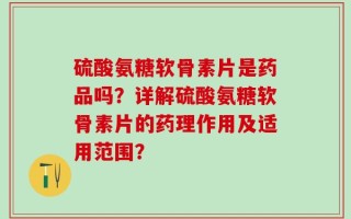 硫酸氨糖软骨素片是药品吗？详解硫酸氨糖软骨素片的药理作用及适用范围？