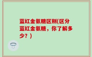 蓝红金氨糖区别(区分蓝红金氨糖，你了解多少？)