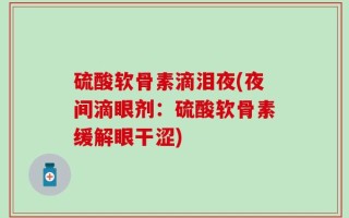 硫酸软骨素滴泪夜(夜间滴眼剂：硫酸软骨素缓解眼干涩)