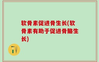 软骨素促进骨生长(软骨素有助于促进骨骼生长)