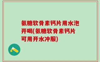 氨糖软骨素钙片用水泡开喝(氨糖软骨素钙片可用开水冲服)