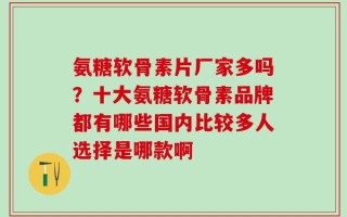 氨糖软骨素片厂家多吗？十大氨糖软骨素品牌都有哪些国内比较多人选择是哪款啊