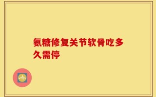 氨糖修复关节软骨吃多久需停