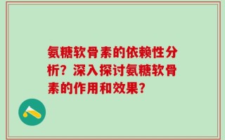 氨糖软骨素的依赖性分析？深入探讨氨糖软骨素的作用和效果？