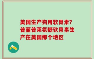 美国生产狗用软骨素？普丽普莱氨糖软骨素生产在美国那个地区