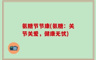氨糖节节康(氨糖：关节关爱，健康无忧)