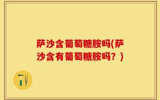 萨沙含葡萄糖胺吗(萨沙含有葡萄糖胺吗？)