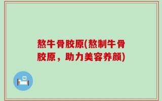 熬牛骨胶原(熬制牛骨胶原，助力美容养颜)