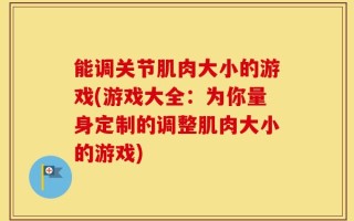 能调关节肌肉大小的游戏(游戏大全：为你量身定制的调整肌肉大小的游戏)