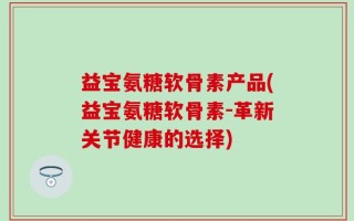 益宝氨糖软骨素产品(益宝氨糖软骨素-革新关节健康的选择)