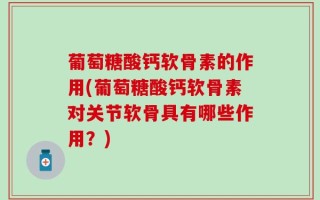 葡萄糖酸钙软骨素的作用(葡萄糖酸钙软骨素对关节软骨具有哪些作用？)