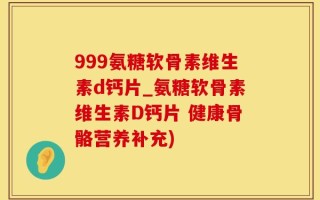 999氨糖软骨素维生素d钙片_氨糖软骨素维生素D钙片 健康骨骼营养补充)