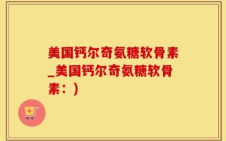 美国钙尔奇氨糖软骨素_美国钙尔奇氨糖软骨素：)