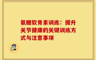 氨糖软骨素训练：提升关节健康的关键训练方式与注意事项