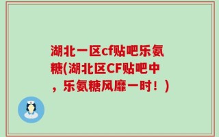 湖北一区cf贴吧乐氨糖(湖北区CF贴吧中，乐氨糖风靡一时！)