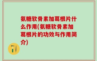 氨糖软骨素加葛根片什么作用(氨糖软骨素加葛根片的功效与作用简介)