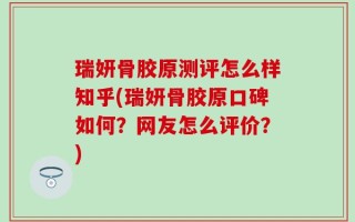 瑞妍骨胶原测评怎么样知乎(瑞妍骨胶原口碑如何？网友怎么评价？)