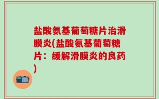 盐酸氨基葡萄糖片治滑膜炎(盐酸氨基葡萄糖片：缓解滑膜炎的良药)