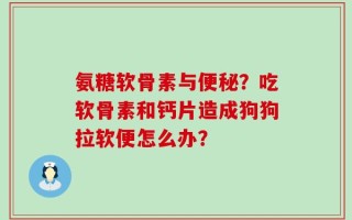 氨糖软骨素与便秘？吃软骨素和钙片造成狗狗拉软便怎么办？