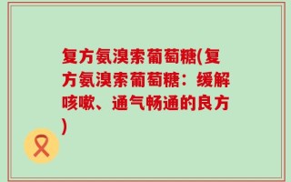 复方氨溴索葡萄糖(复方氨溴索葡萄糖：缓解咳嗽、通气畅通的良方)