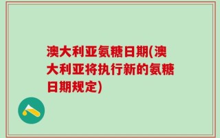 澳大利亚氨糖日期(澳大利亚将执行新的氨糖日期规定)