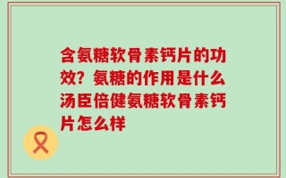 含氨糖软骨素钙片的功效？氨糖的作用是什么汤臣倍健氨糖软骨素钙片怎么样
