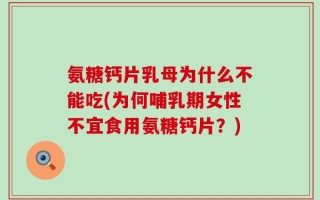 氨糖钙片乳母为什么不能吃(为何哺乳期女性不宜食用氨糖钙片？)