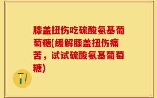 膝盖扭伤吃硫酸氨基葡萄糖(缓解膝盖扭伤痛苦，试试硫酸氨基葡萄糖)