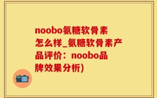 noobo氨糖软骨素怎么样_氨糖软骨素产品评价：noobo品牌效果分析)