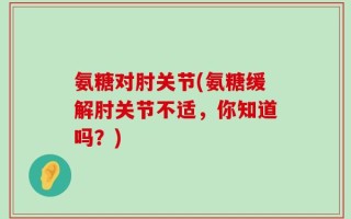 氨糖对肘关节(氨糖缓解肘关节不适，你知道吗？)