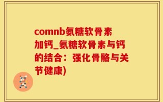 comnb氨糖软骨素加钙_氨糖软骨素与钙的结合：强化骨骼与关节健康)