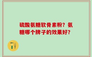硫酸氨糖软骨素粉？氨糖哪个牌子的效果好？
